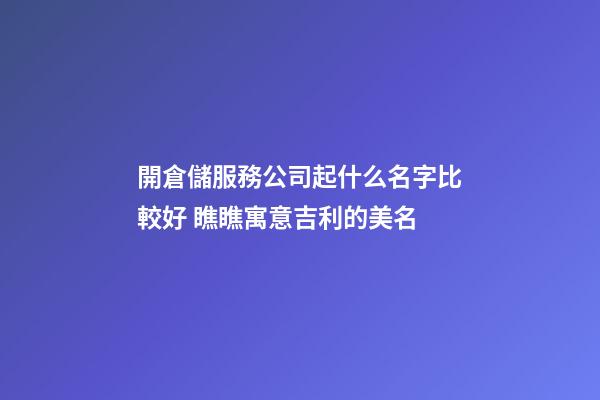 開倉儲服務公司起什么名字比較好 瞧瞧寓意吉利的美名-第1張-公司起名-玄機派